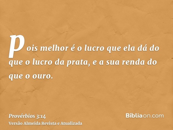 pois melhor é o lucro que ela dá do que o lucro da prata, e a sua renda do que o ouro.