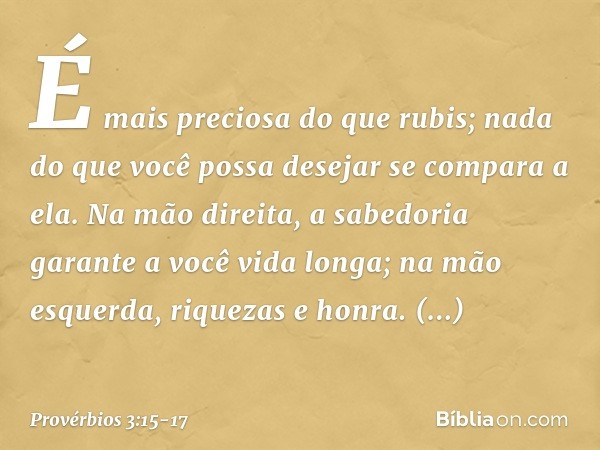 É mais preciosa do que rubis;
nada do que você possa desejar
se compara a ela. Na mão direita,
a sabedoria garante a você vida longa;
na mão esquerda, riquezas 