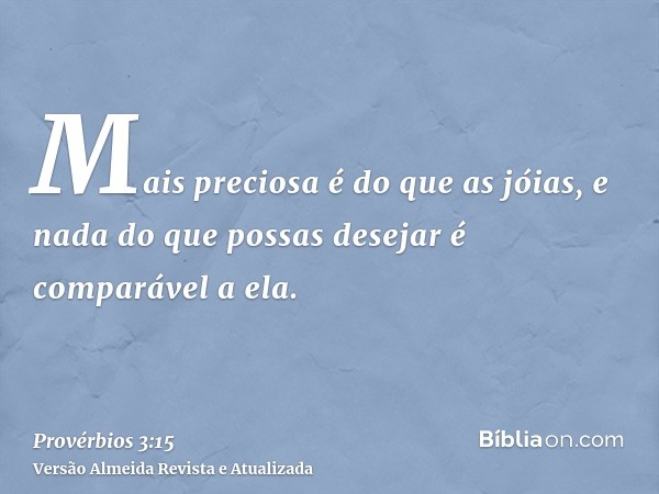 Mais preciosa é do que as jóias, e nada do que possas desejar é comparável a ela.