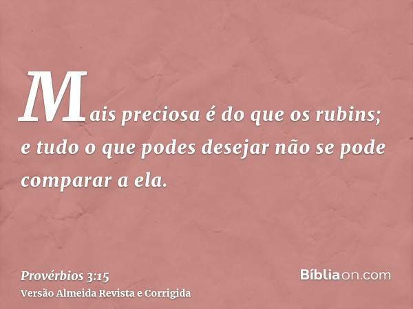 Mais preciosa é do que os rubins; e tudo o que podes desejar não se pode comparar a ela.