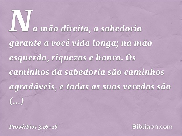 Na mão direita,
a sabedoria garante a você vida longa;
na mão esquerda, riquezas e honra. Os caminhos da sabedoria
são caminhos agradáveis,
e todas as suas vere