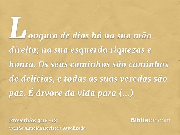 Longura de dias há na sua mão direita; na sua esquerda riquezas e honra.Os seus caminhos são caminhos de delícias, e todas as suas veredas são paz.É árvore da v