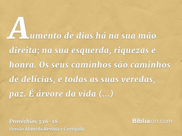 Aumento de dias há na sua mão direita; na sua esquerda, riquezas e honra.Os seus caminhos são caminhos de delícias, e todas as suas veredas, paz.É árvore da vid