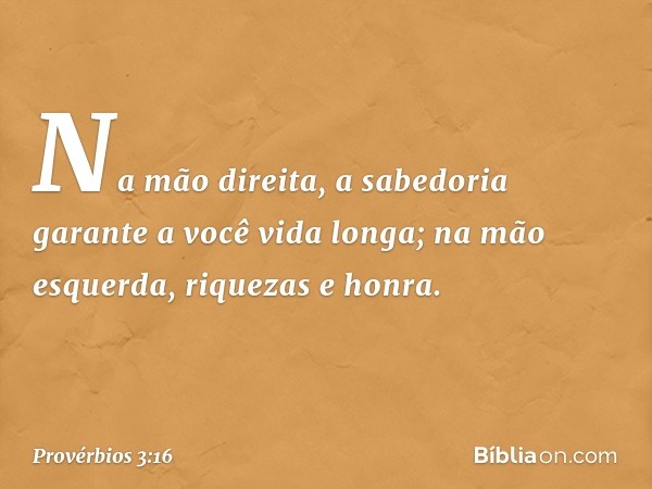 Na mão direita,
a sabedoria garante a você vida longa;
na mão esquerda, riquezas e honra. -- Provérbios 3:16