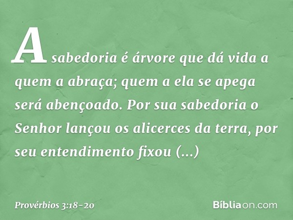 A sabedoria é árvore que dá vida
a quem a abraça;
quem a ela se apega será abençoado. Por sua sabedoria
o Senhor lançou os alicerces da terra,
por seu entendime