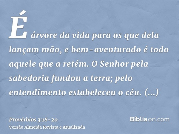 É árvore da vida para os que dela lançam mão, e bem-aventurado é todo aquele que a retém.O Senhor pela sabedoria fundou a terra; pelo entendimento estabeleceu o