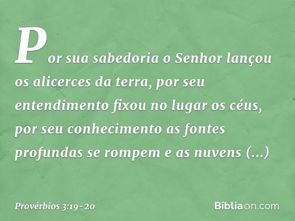 Por sua sabedoria
o Senhor lançou os alicerces da terra,
por seu entendimento
fixou no lugar os céus, por seu conhecimento
as fontes profundas se rompem
e as nu