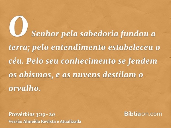 O Senhor pela sabedoria fundou a terra; pelo entendimento estabeleceu o céu.Pelo seu conhecimento se fendem os abismos, e as nuvens destilam o orvalho.