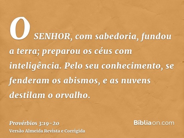 O SENHOR, com sabedoria, fundou a terra; preparou os céus com inteligência.Pelo seu conhecimento, se fenderam os abismos, e as nuvens destilam o orvalho.