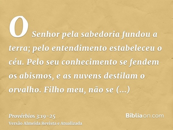 O Senhor pela sabedoria fundou a terra; pelo entendimento estabeleceu o céu.Pelo seu conhecimento se fendem os abismos, e as nuvens destilam o orvalho.Filho meu