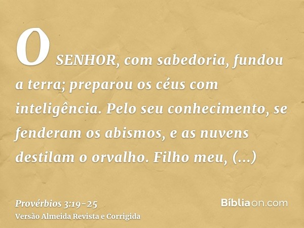 O SENHOR, com sabedoria, fundou a terra; preparou os céus com inteligência.Pelo seu conhecimento, se fenderam os abismos, e as nuvens destilam o orvalho.Filho m