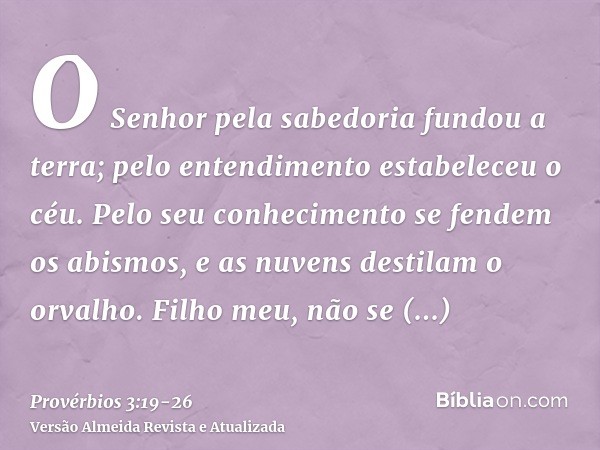 O Senhor pela sabedoria fundou a terra; pelo entendimento estabeleceu o céu.Pelo seu conhecimento se fendem os abismos, e as nuvens destilam o orvalho.Filho meu