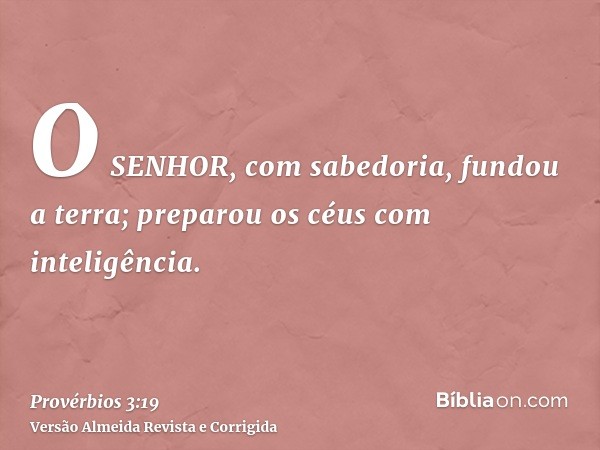 O SENHOR, com sabedoria, fundou a terra; preparou os céus com inteligência.