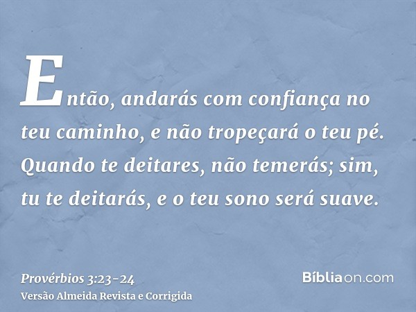 Então, andarás com confiança no teu caminho, e não tropeçará o teu pé.Quando te deitares, não temerás; sim, tu te deitarás, e o teu sono será suave.