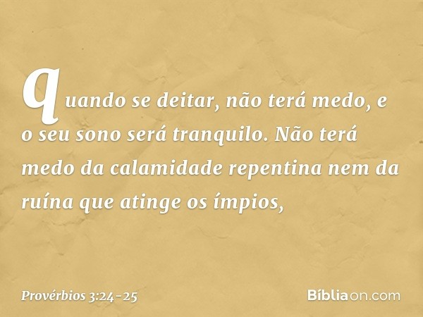 quando se deitar, não terá medo,
e o seu sono será tranquilo. Não terá medo da calamidade repentina
nem da ruína que atinge os ímpios, -- Provérbios 3:24-25