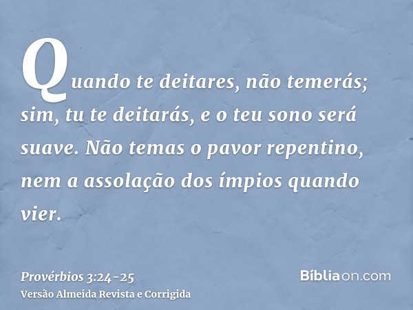 Quando te deitares, não temerás; sim, tu te deitarás, e o teu sono será suave.Não temas o pavor repentino, nem a assolação dos ímpios quando vier.