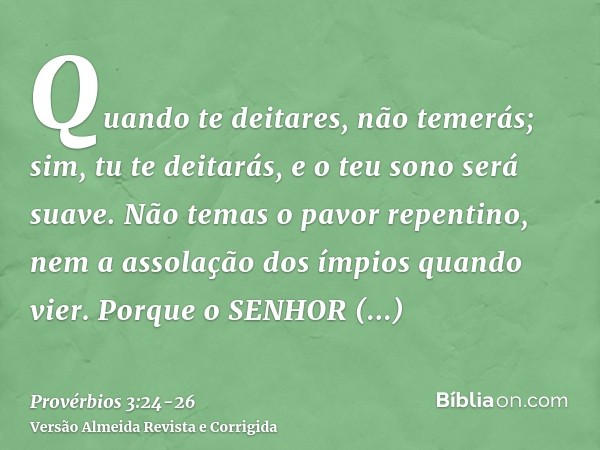 Quando te deitares, não temerás; sim, tu te deitarás, e o teu sono será suave.Não temas o pavor repentino, nem a assolação dos ímpios quando vier.Porque o SENHO