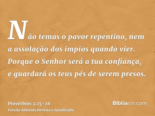 Não temas o pavor repentino, nem a assolação dos ímpios quando vier.Porque o Senhor será a tua confiança, e guardará os teus pés de serem presos.