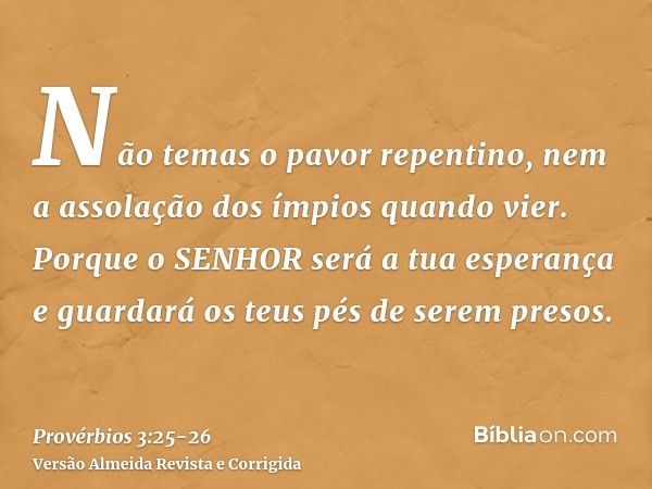 Não temas o pavor repentino, nem a assolação dos ímpios quando vier.Porque o SENHOR será a tua esperança e guardará os teus pés de serem presos.