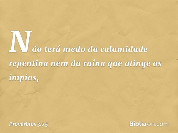 Não terá medo da calamidade repentina
nem da ruína que atinge os ímpios, -- Provérbios 3:25