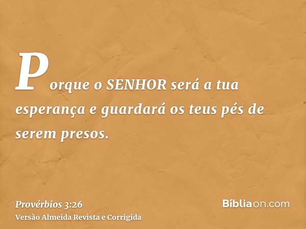 Porque o SENHOR será a tua esperança e guardará os teus pés de serem presos.