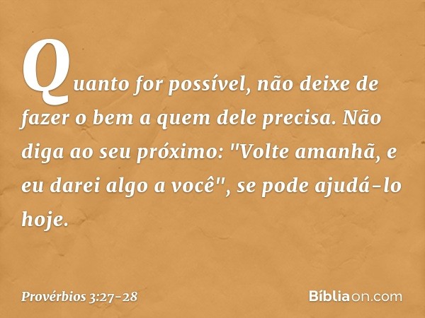 Quanto for possível,
não deixe de fazer o bem
a quem dele precisa. Não diga ao seu próximo:
"Volte amanhã, e eu darei algo a você",
se pode ajudá-lo hoje. -- Pr