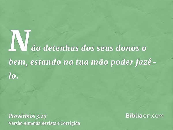 Não detenhas dos seus donos o bem, estando na tua mão poder fazê-lo.