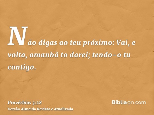 Não digas ao teu próximo: Vai, e volta, amanhã to darei; tendo-o tu contigo.