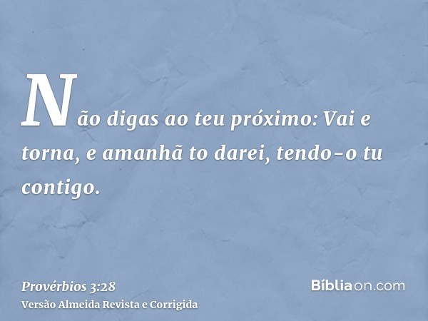 Não digas ao teu próximo: Vai e torna, e amanhã to darei, tendo-o tu contigo.