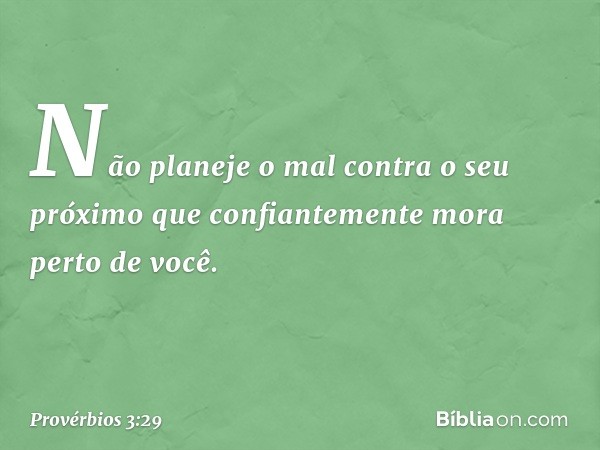 Não planeje o mal contra o seu próximo
que confiantemente mora perto de você. -- Provérbios 3:29