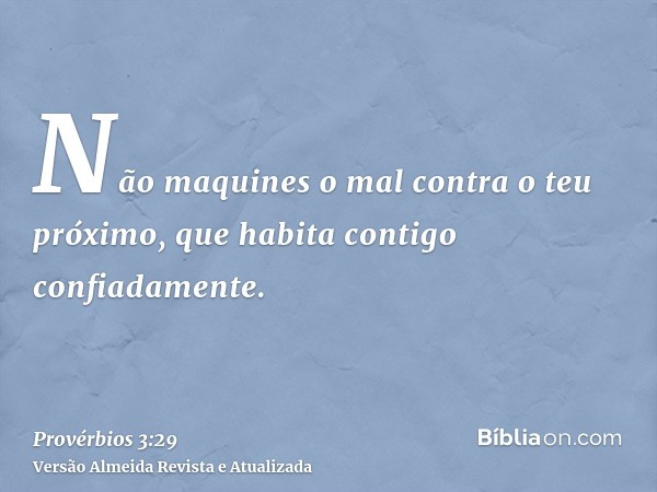 Não maquines o mal contra o teu próximo, que habita contigo confiadamente.