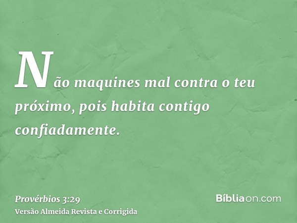 Não maquines mal contra o teu próximo, pois habita contigo confiadamente.