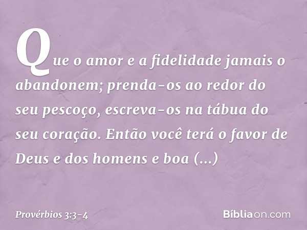 Que o amor e a fidelidade
jamais o abandonem;
prenda-os ao redor do seu pescoço,
escreva-os na tábua do seu coração. Então você terá o favor
de Deus e dos homen