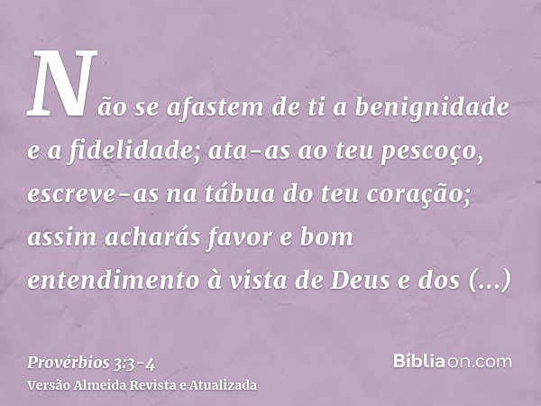 Não se afastem de ti a benignidade e a fidelidade; ata-as ao teu pescoço, escreve-as na tábua do teu coração;assim acharás favor e bom entendimento à vista de D