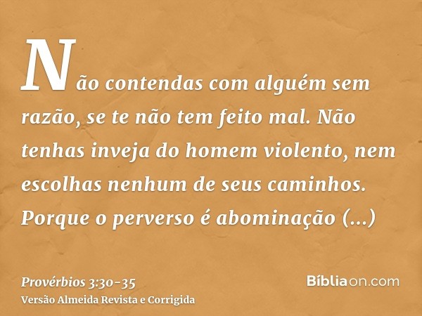 Não contendas com alguém sem razão, se te não tem feito mal.Não tenhas inveja do homem violento, nem escolhas nenhum de seus caminhos.Porque o perverso é abomin