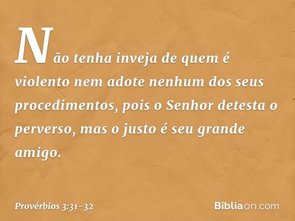 Não tenha inveja de quem é violento
nem adote nenhum dos seus procedimentos, pois o Senhor detesta o perverso,
mas o justo é seu grande amigo. -- Provérbios 3:3