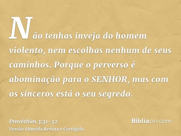 Não tenhas inveja do homem violento, nem escolhas nenhum de seus caminhos.Porque o perverso é abominação para o SENHOR, mas com os sinceros está o seu segredo.