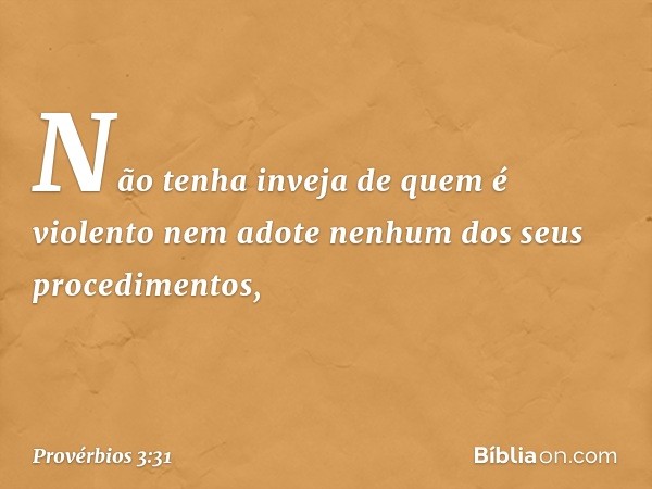 Não tenha inveja de quem é violento
nem adote nenhum dos seus procedimentos, -- Provérbios 3:31