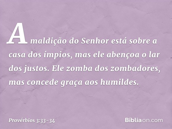 A maldição do Senhor
está sobre a casa dos ímpios,
mas ele abençoa o lar dos justos. Ele zomba dos zombadores,
mas concede graça aos humildes. -- Provérbios 3:3