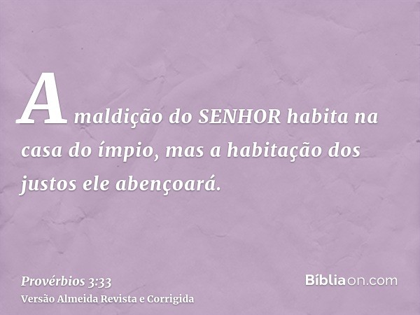 A maldição do SENHOR habita na casa do ímpio, mas a habitação dos justos ele abençoará.