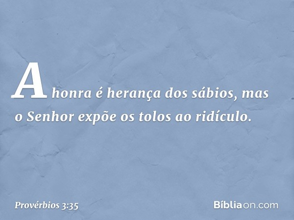 A honra é herança dos sábios,
mas o Senhor expõe os tolos ao ridículo. -- Provérbios 3:35