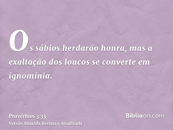 Os sábios herdarão honra, mas a exaltação dos loucos se converte em ignomínia.