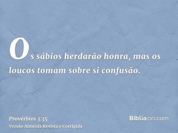 Os sábios herdarão honra, mas os loucos tomam sobre si confusão.