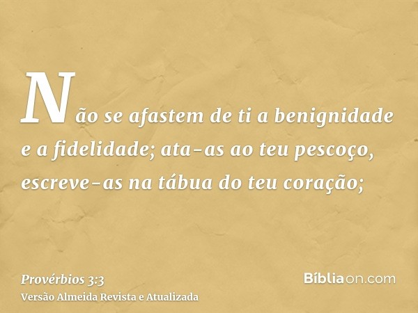 Não se afastem de ti a benignidade e a fidelidade; ata-as ao teu pescoço, escreve-as na tábua do teu coração;