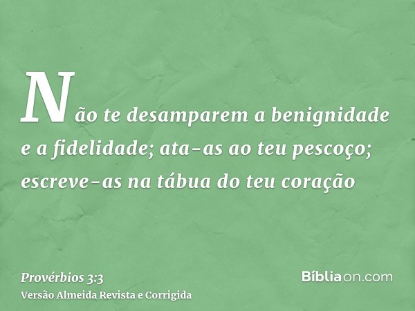 Não te desamparem a benignidade e a fidelidade; ata-as ao teu pescoço; escreve-as na tábua do teu coração