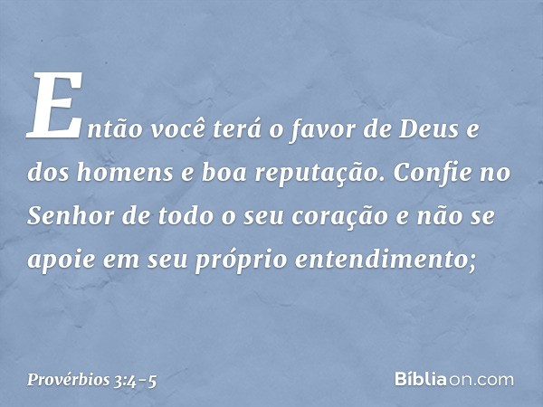 Então você terá o favor
de Deus e dos homens
e boa reputação. Confie no Senhor de todo o seu coração
e não se apoie
em seu próprio entendimento; -- Provérbios 3