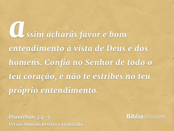 assim acharás favor e bom entendimento à vista de Deus e dos homens.Confia no Senhor de todo o teu coração, e não te estribes no teu próprio entendimento.