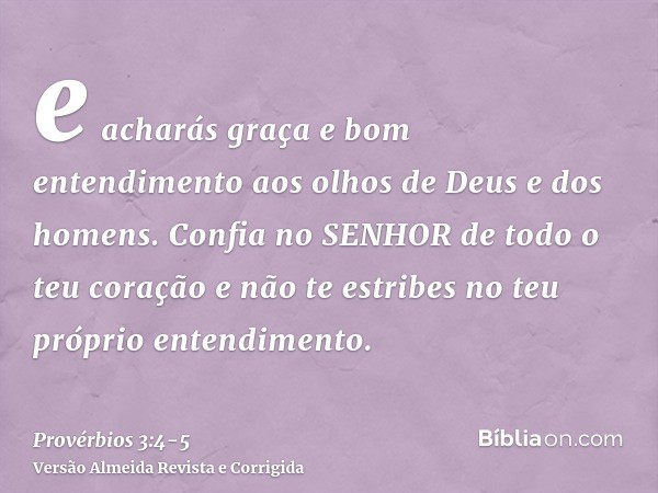 e acharás graça e bom entendimento aos olhos de Deus e dos homens.Confia no SENHOR de todo o teu coração e não te estribes no teu próprio entendimento.