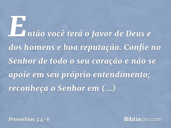 Então você terá o favor
de Deus e dos homens
e boa reputação. Confie no Senhor de todo o seu coração
e não se apoie
em seu próprio entendimento; reconheça o Sen