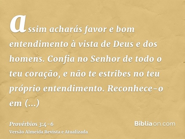 assim acharás favor e bom entendimento à vista de Deus e dos homens.Confia no Senhor de todo o teu coração, e não te estribes no teu próprio entendimento.Reconh